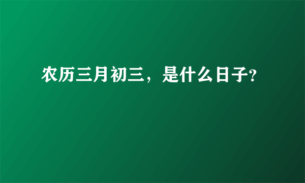 农历三月初三，是什么日子？