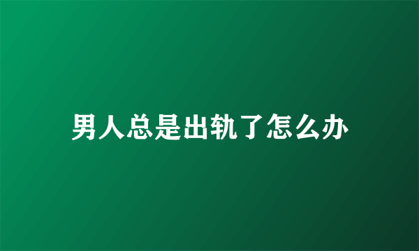 男人总是出轨了怎么办