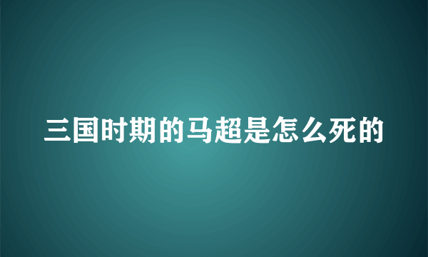 三国时期的马超是怎么死的