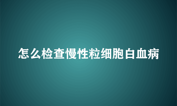 怎么检查慢性粒细胞白血病