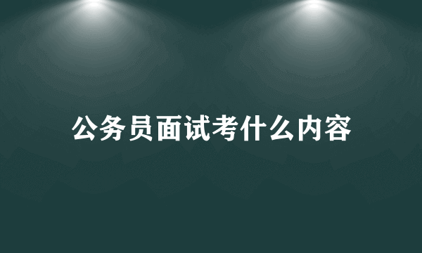 公务员面试考什么内容