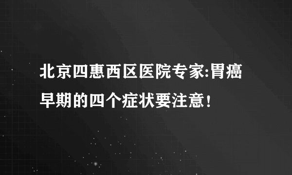 北京四惠西区医院专家:胃癌早期的四个症状要注意！