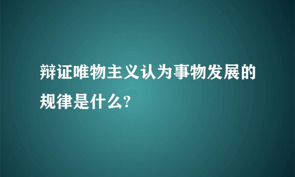 辩证唯物主义认为事物发展的规律是什么?