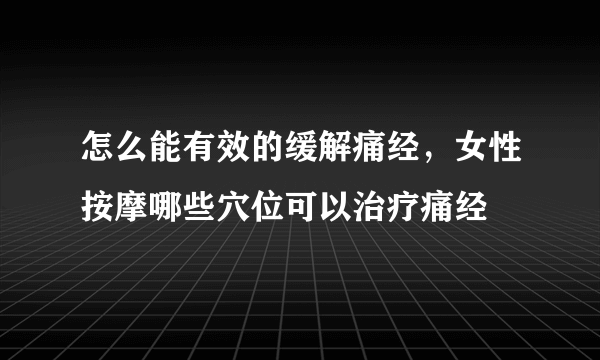 怎么能有效的缓解痛经，女性按摩哪些穴位可以治疗痛经