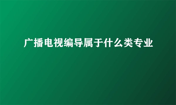 广播电视编导属于什么类专业