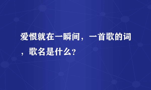 爱恨就在一瞬间，一首歌的词，歌名是什么？