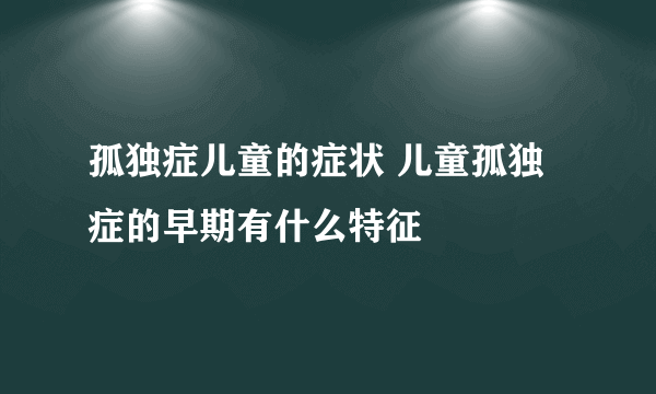 孤独症儿童的症状 儿童孤独症的早期有什么特征