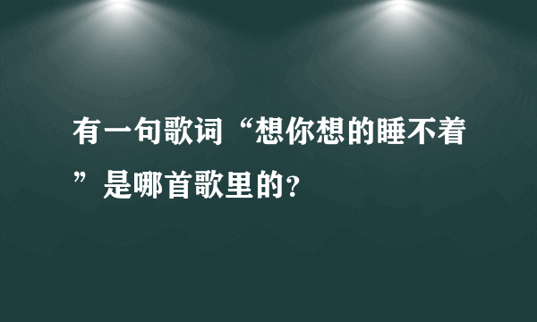 有一句歌词“想你想的睡不着”是哪首歌里的？