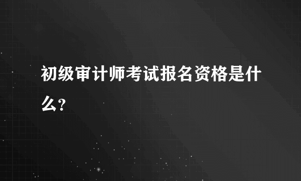 初级审计师考试报名资格是什么？