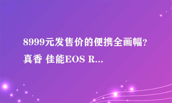 8999元发售价的便携全画幅？真香 佳能EOS RP微单相机评测