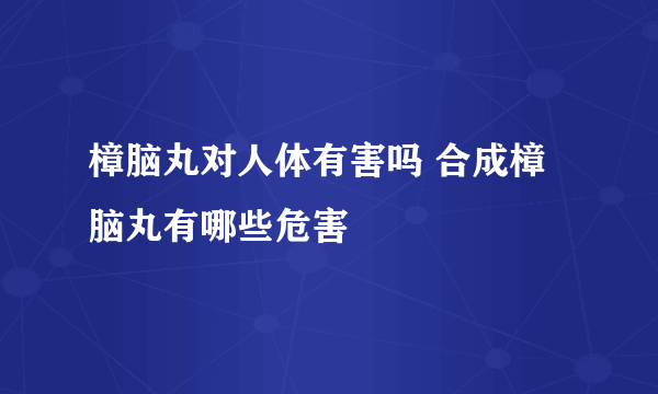 樟脑丸对人体有害吗 合成樟脑丸有哪些危害