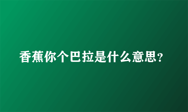 香蕉你个巴拉是什么意思？