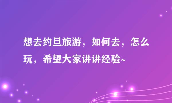 想去约旦旅游，如何去，怎么玩，希望大家讲讲经验~