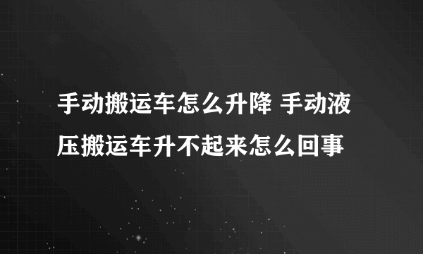 手动搬运车怎么升降 手动液压搬运车升不起来怎么回事