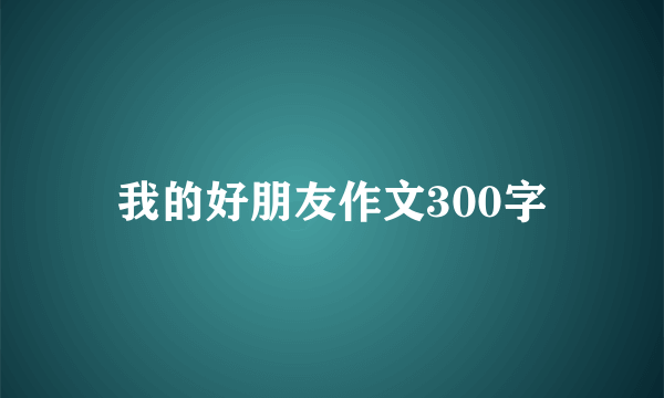 我的好朋友作文300字