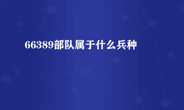 66389部队属于什么兵种