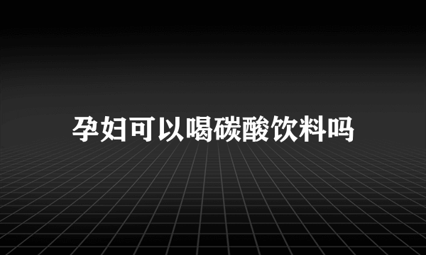 孕妇可以喝碳酸饮料吗