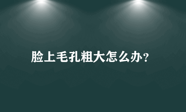 脸上毛孔粗大怎么办？