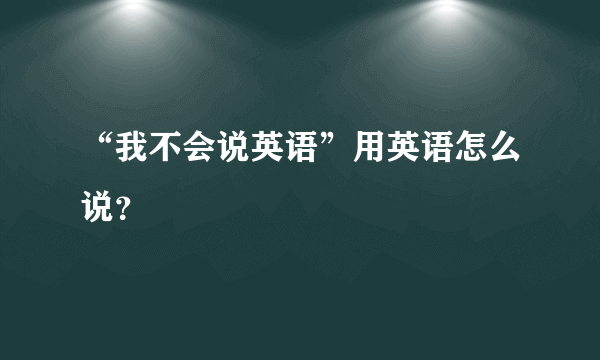 “我不会说英语”用英语怎么说？