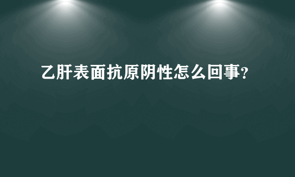 乙肝表面抗原阴性怎么回事？