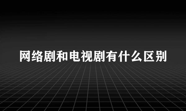 网络剧和电视剧有什么区别