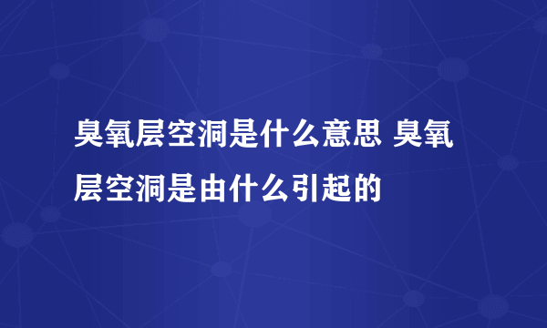 臭氧层空洞是什么意思 臭氧层空洞是由什么引起的