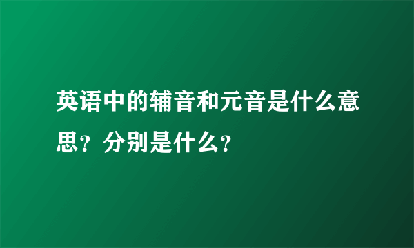 英语中的辅音和元音是什么意思？分别是什么？