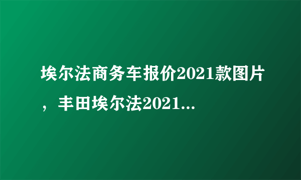 埃尔法商务车报价2021款图片，丰田埃尔法2021款报价及图片