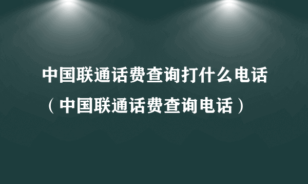 中国联通话费查询打什么电话（中国联通话费查询电话）