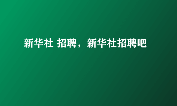 新华社 招聘，新华社招聘吧