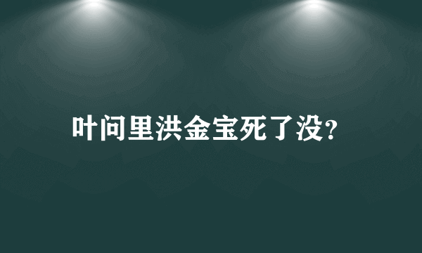 叶问里洪金宝死了没？