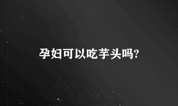 孕妇可以吃芋头吗?