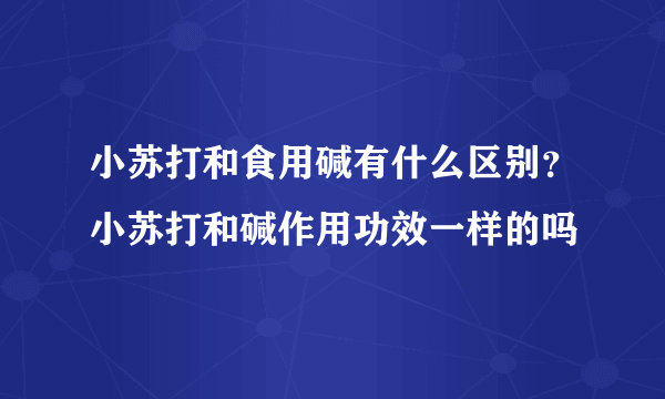 小苏打和食用碱有什么区别？小苏打和碱作用功效一样的吗