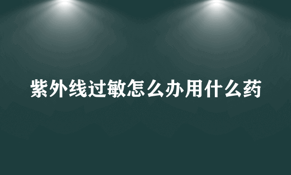 紫外线过敏怎么办用什么药