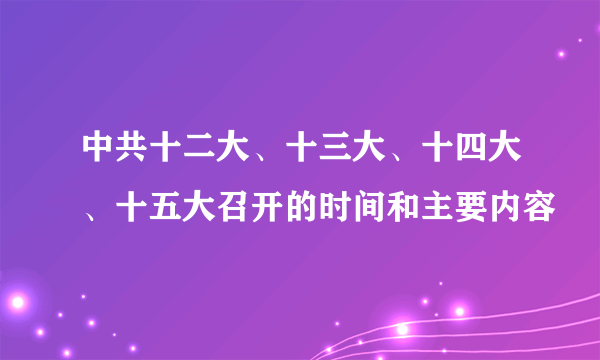 中共十二大、十三大、十四大、十五大召开的时间和主要内容