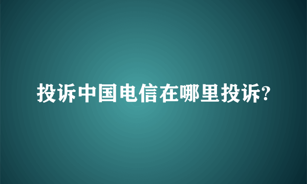 投诉中国电信在哪里投诉?