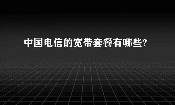 中国电信的宽带套餐有哪些?