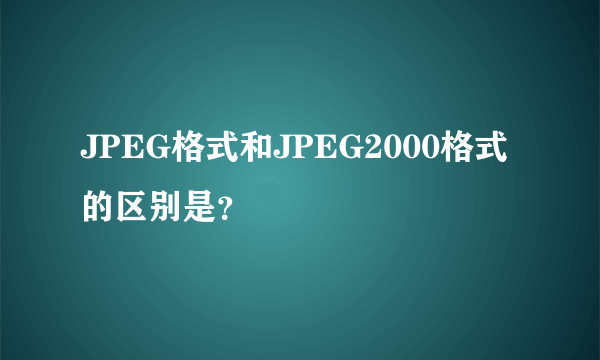 JPEG格式和JPEG2000格式的区别是？