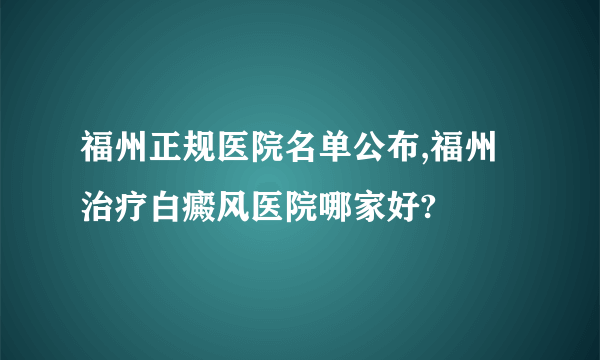 福州正规医院名单公布,福州治疗白癜风医院哪家好?