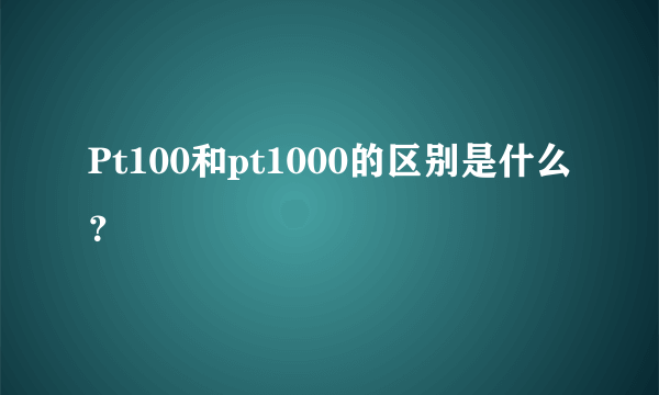 Pt100和pt1000的区别是什么？