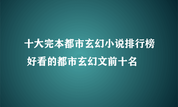 十大完本都市玄幻小说排行榜 好看的都市玄幻文前十名