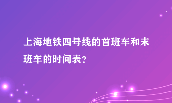 上海地铁四号线的首班车和末班车的时间表？