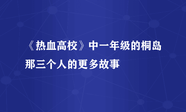 《热血高校》中一年级的桐岛那三个人的更多故事