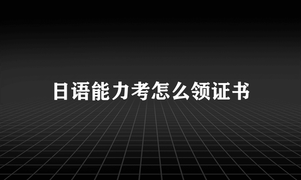 日语能力考怎么领证书