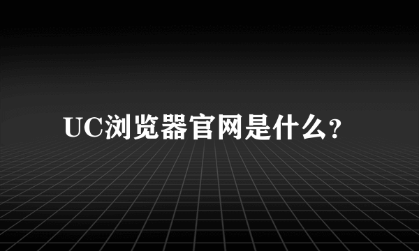 UC浏览器官网是什么？