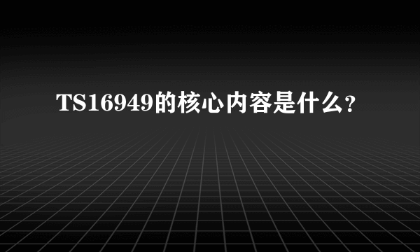 TS16949的核心内容是什么？