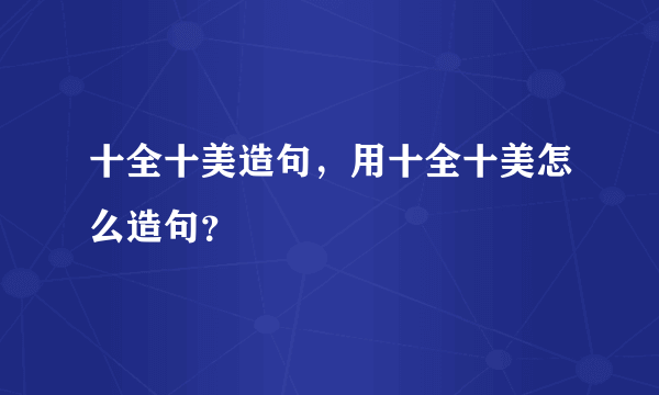 十全十美造句，用十全十美怎么造句？