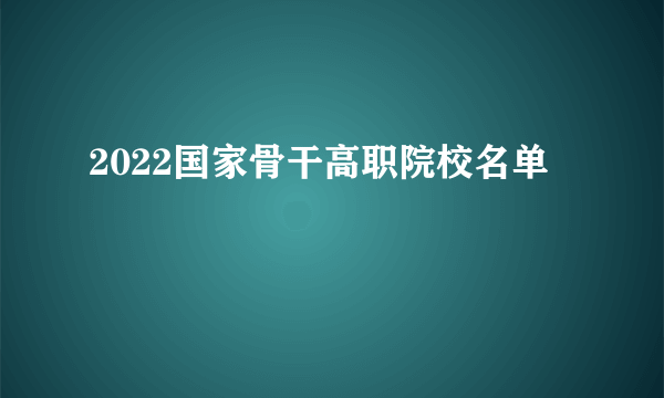 2022国家骨干高职院校名单