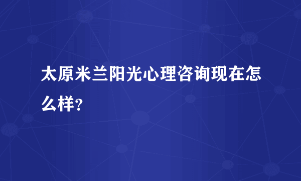 太原米兰阳光心理咨询现在怎么样？