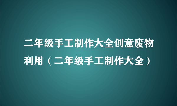 二年级手工制作大全创意废物利用（二年级手工制作大全）